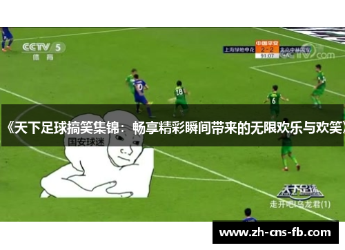 《天下足球搞笑集锦:畅享精彩瞬间带来的无限欢乐与欢笑》 《天下足球搞笑集锦:畅享精彩瞬间带来的无限欢乐与欢笑》