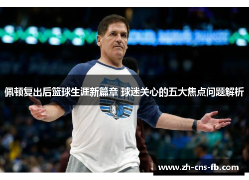 佩顿复出后篮球生涯新篇章 球迷关心的五大焦点问题解析