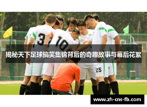 揭秘天下足球搞笑集锦背后的奇趣故事与幕后花絮