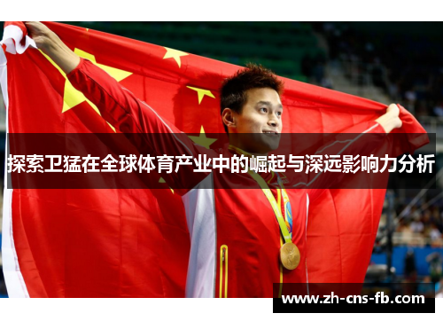 探索卫猛在全球体育产业中的崛起与深远影响力分析
