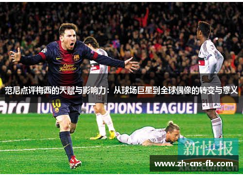 范尼点评梅西的天赋与影响力:从球场巨星到全球偶像的转变与意义 范尼点评梅西的天赋与影响力:从球场巨星到全球偶像的转变与意义