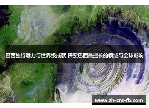 巴西独特魅力与世界级成就 探索巴西最擅长的领域与全球影响 巴西独特魅力与世界级成就 探索巴西最擅长的领域与全球影响