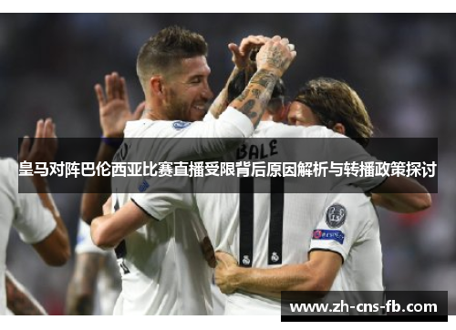 皇马对阵巴伦西亚比赛直播受限背后原因解析与转播政策探讨