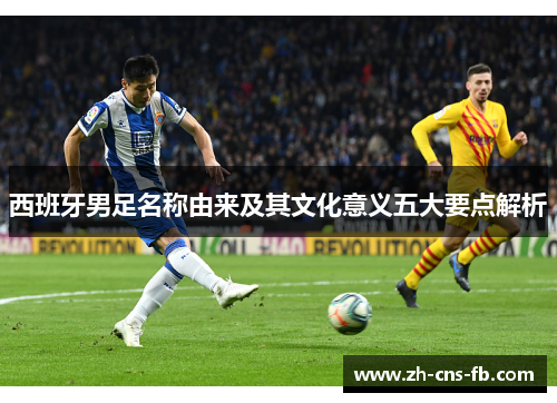 西班牙男足名称由来及其文化意义五大要点解析