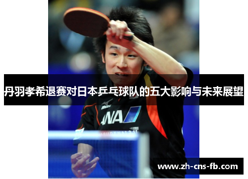 丹羽孝希退赛对日本乒乓球队的五大影响与未来展望