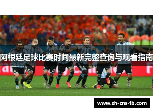 阿根廷足球比赛时间最新完整查询与观看指南 阿根廷足球比赛时间最新完整查询与观看指南