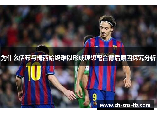 为什么伊布与梅西始终难以形成理想配合背后原因探究分析