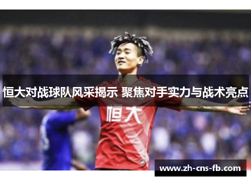 恒大对战球队风采揭示 聚焦对手实力与战术亮点