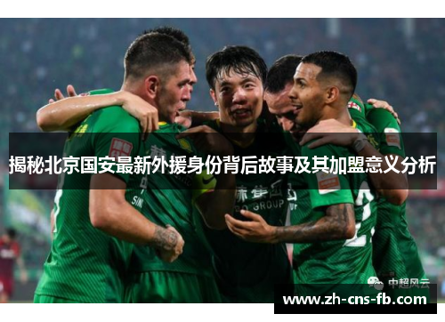 揭秘北京国安最新外援身份背后故事及其加盟意义分析