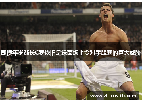 即便年岁渐长C罗依旧是绿茵场上令对手胆寒的巨大威胁