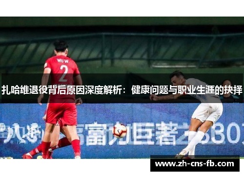 扎哈维退役背后原因深度解析：健康问题与职业生涯的抉择