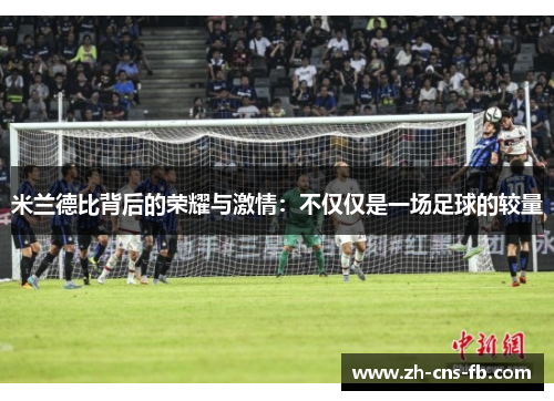 米兰德比背后的荣耀与激情:不仅仅是一场足球的较量 米兰德比背后的荣耀与激情:不仅仅是一场足球的较量