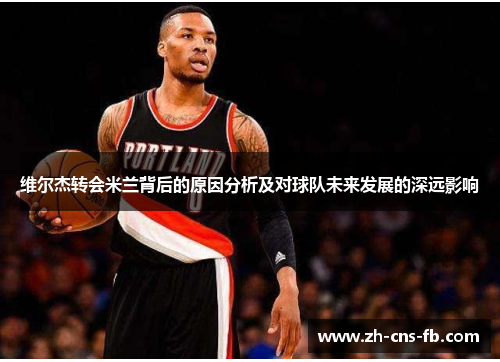 维尔杰转会米兰背后的原因分析及对球队未来发展的深远影响