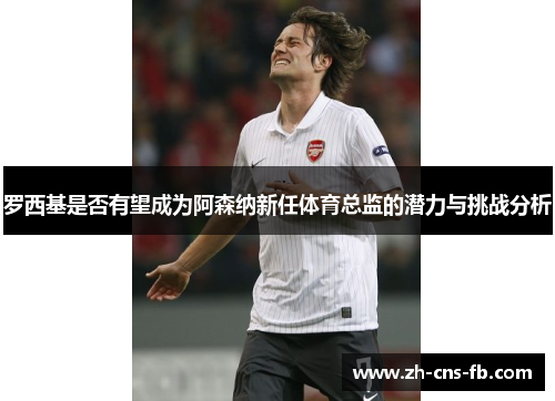 罗西基是否有望成为阿森纳新任体育总监的潜力与挑战分析