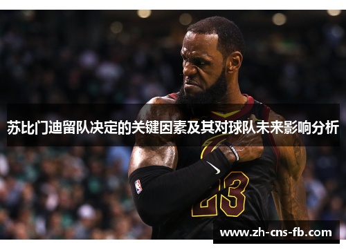 苏比门迪留队决定的关键因素及其对球队未来影响分析 苏比门迪留队决定的关键因素及其对球队未来影响分析