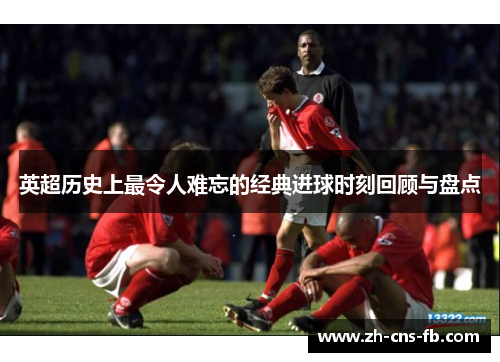 英超历史上最令人难忘的经典进球时刻回顾与盘点