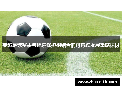 英超足球赛事与环境保护相结合的可持续发展策略探讨 英超足球赛事与环境保护相结合的可持续发展策略探讨