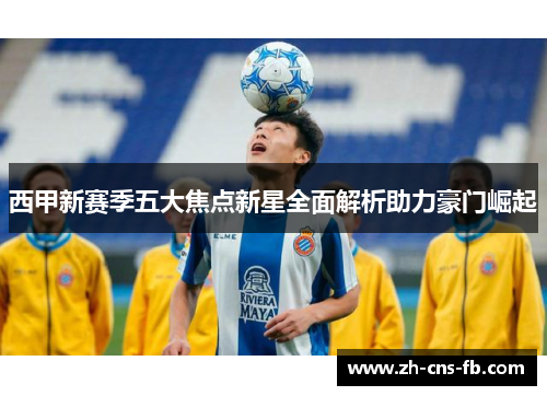 西甲新赛季五大焦点新星全面解析助力豪门崛起