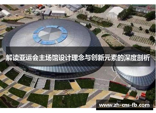 解读亚运会主场馆设计理念与创新元素的深度剖析 解读亚运会主场馆设计理念与创新元素的深度剖析
