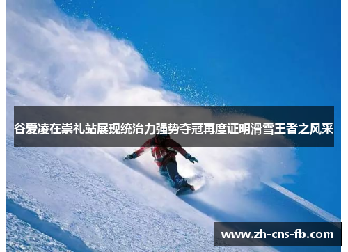谷爱凌在崇礼站展现统治力强势夺冠再度证明滑雪王者之风采 谷爱凌在崇礼站展现统治力强势夺冠再度证明滑雪王者之风采