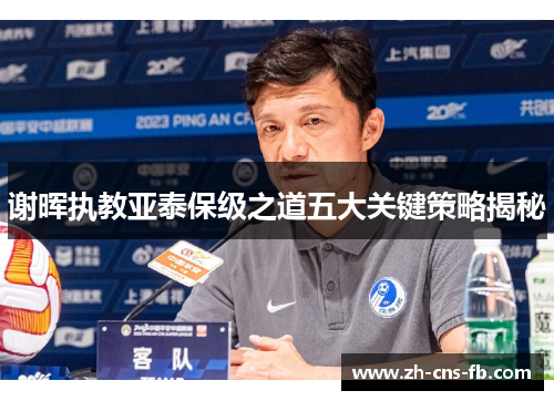 谢晖执教亚泰保级之道五大关键策略揭秘 谢晖执教亚泰保级之道五大关键策略揭秘