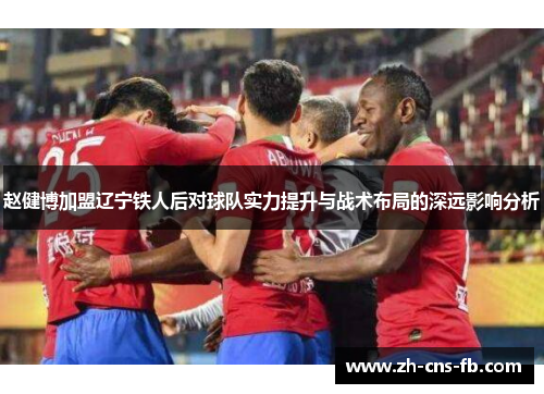 赵健博加盟辽宁铁人后对球队实力提升与战术布局的深远影响分析 赵健博加盟辽宁铁人后对球队实力提升与战术布局的深远影响分析
