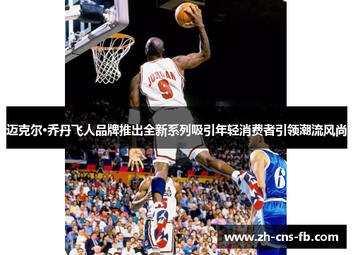 迈克尔·乔丹飞人品牌推出全新系列吸引年轻消费者引领潮流风尚 迈克尔·乔丹飞人品牌推出全新系列吸引年轻消费者引领潮流风尚
