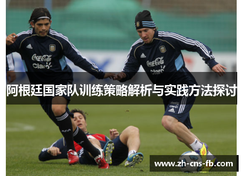 阿根廷国家队训练策略解析与实践方法探讨
