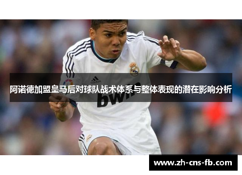 阿诺德加盟皇马后对球队战术体系与整体表现的潜在影响分析