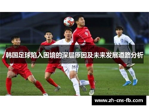 韩国足球陷入困境的深层原因及未来发展道路分析 韩国足球陷入困境的深层原因及未来发展道路分析