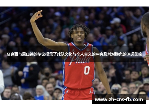马克西与恩比德的争论揭示了球队文化与个人主义的冲突及其对胜负的深远影响 马克西与恩比德的争论揭示了球队文化与个人主义的冲突及其对胜负的深远影响