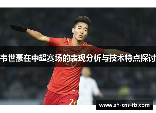 韦世豪在中超赛场的表现分析与技术特点探讨 韦世豪在中超赛场的表现分析与技术特点探讨