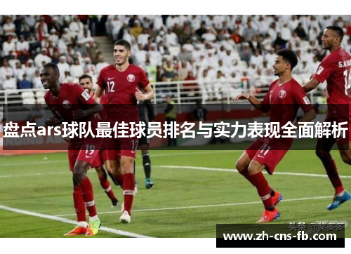 盘点ars球队最佳球员排名与实力表现全面解析 盘点ars球队最佳球员排名与实力表现全面解析