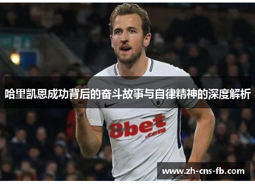 哈里凯恩成功背后的奋斗故事与自律精神的深度解析 哈里凯恩成功背后的奋斗故事与自律精神的深度解析