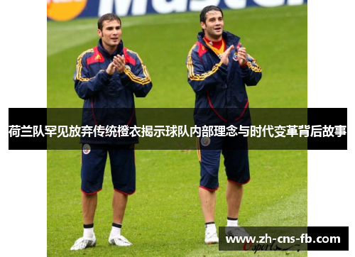 荷兰队罕见放弃传统橙衣揭示球队内部理念与时代变革背后故事 荷兰队罕见放弃传统橙衣揭示球队内部理念与时代变革背后故事