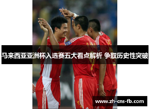 马来西亚亚洲杯入选赛五大看点解析 争取历史性突破
