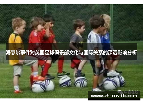 海瑟尔事件对英国足球俱乐部文化与国际关系的深远影响分析