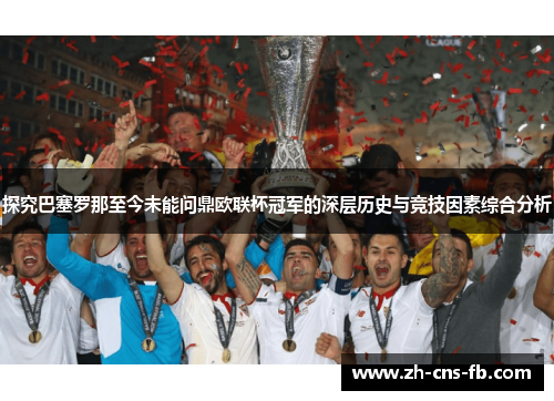 探究巴塞罗那至今未能问鼎欧联杯冠军的深层历史与竞技因素综合分析