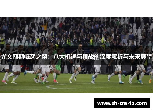 尤文图斯崛起之路:八大机遇与挑战的深度解析与未来展望 尤文图斯崛起之路:八大机遇与挑战的深度解析与未来展望
