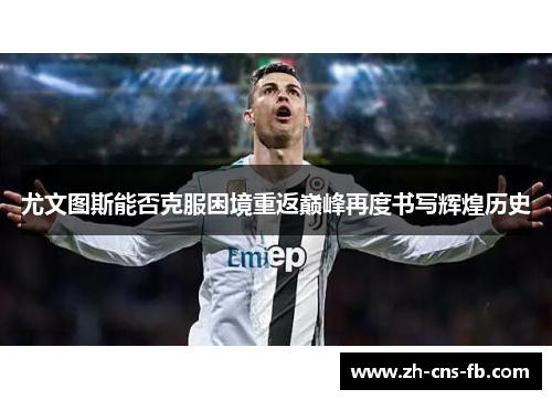 尤文图斯能否克服困境重返巅峰再度书写辉煌历史