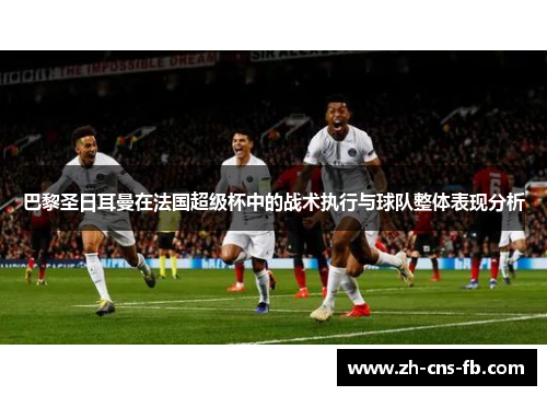 巴黎圣日耳曼在法国超级杯中的战术执行与球队整体表现分析 巴黎圣日耳曼在法国超级杯中的战术执行与球队整体表现分析