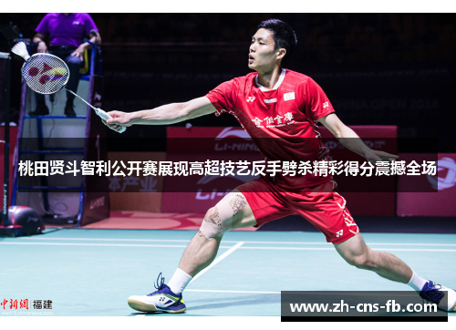 桃田贤斗智利公开赛展现高超技艺反手劈杀精彩得分震撼全场