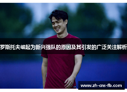 罗斯托夫崛起为新兴强队的原因及其引发的广泛关注解析 罗斯托夫崛起为新兴强队的原因及其引发的广泛关注解析