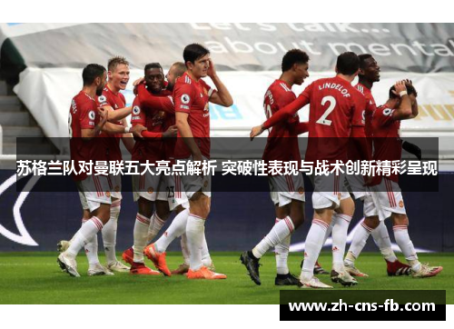 苏格兰队对曼联五大亮点解析 突破性表现与战术创新精彩呈现 苏格兰队对曼联五大亮点解析 突破性表现与战术创新精彩呈现