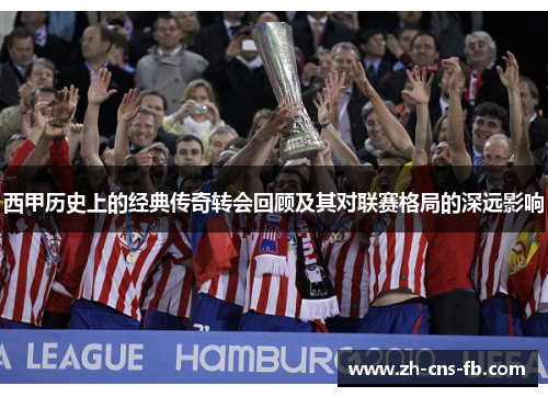 西甲历史上的经典传奇转会回顾及其对联赛格局的深远影响