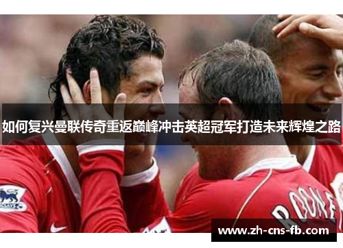 如何复兴曼联传奇重返巅峰冲击英超冠军打造未来辉煌之路