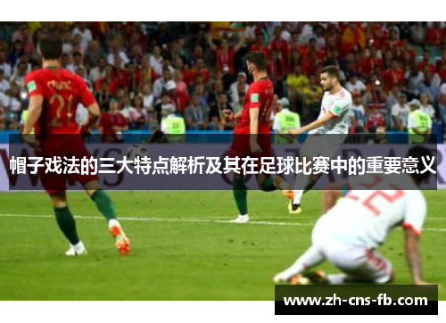 帽子戏法的三大特点解析及其在足球比赛中的重要意义