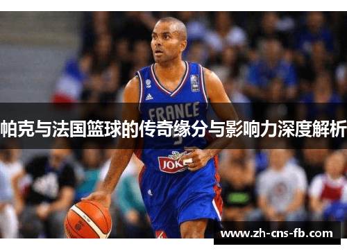 帕克与法国篮球的传奇缘分与影响力深度解析