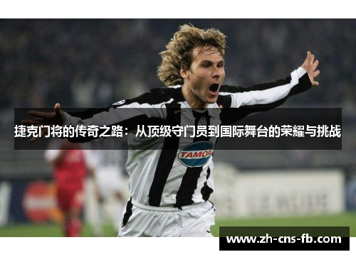 捷克门将的传奇之路：从顶级守门员到国际舞台的荣耀与挑战