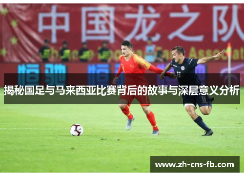 揭秘国足与马来西亚比赛背后的故事与深层意义分析